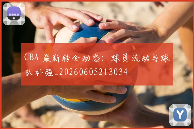CBA 最新转会动态：球员流动与球队补强_20260605213034