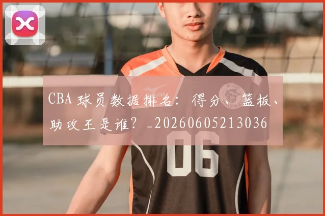 CBA 球员数据排名:得分、篮板、助攻王是谁?_20260605213036