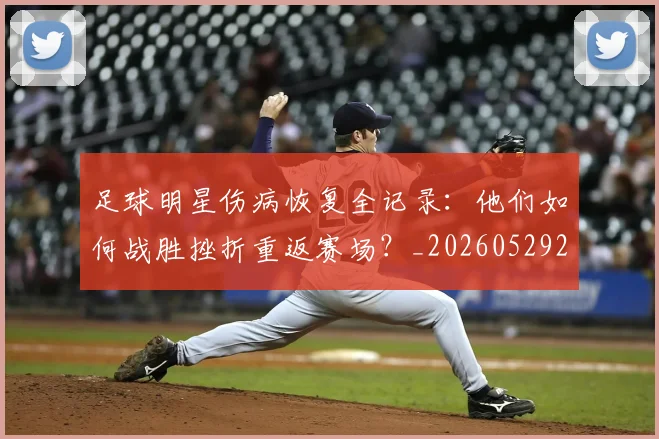 足球明星伤病恢复全记录:他们如何战胜挫折重返赛场?_20260529200812