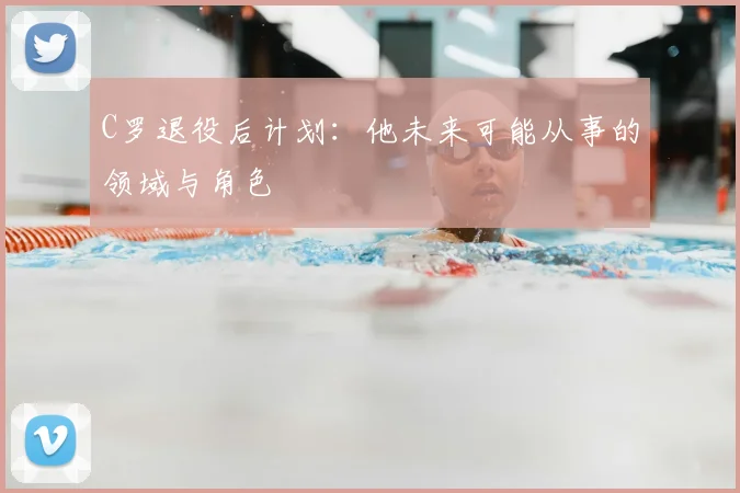 C罗退役后计划:他未来可能从事的领域与角色