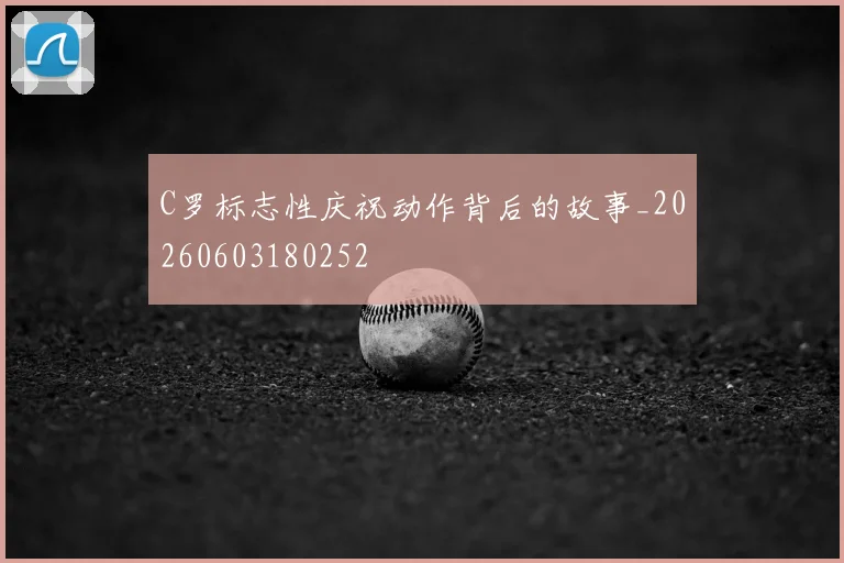 C罗标志性庆祝动作背后的故事_20260603180252