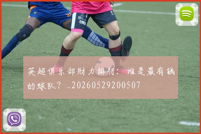 英超俱乐部财力排行:谁是最有钱的球队?_20260529200507