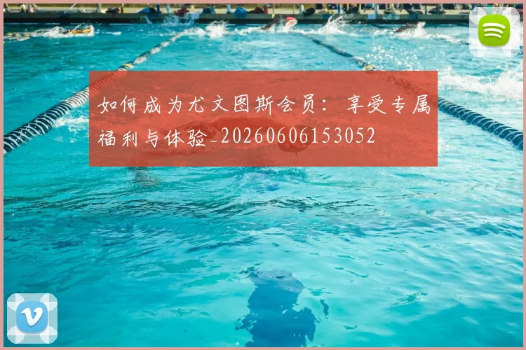 如何成为尤文图斯会员:享受专属福利与体验_20260606153052