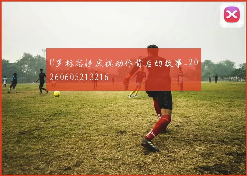 C罗标志性庆祝动作背后的故事_20260605213216