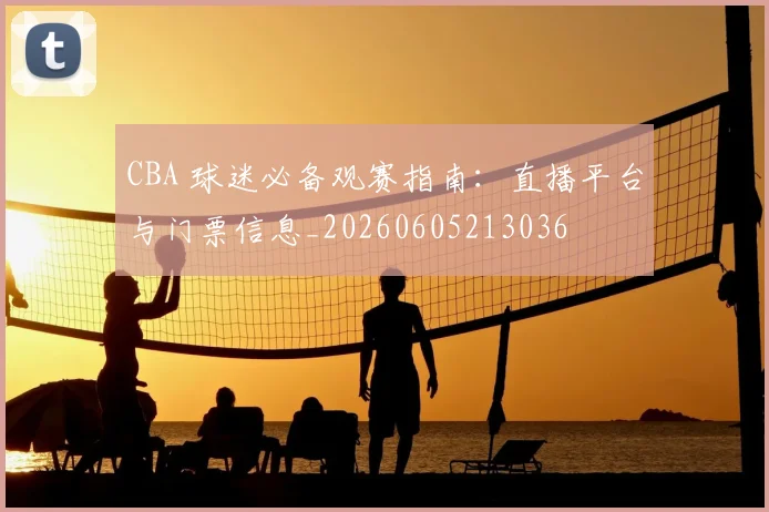 CBA 球迷必备观赛指南:直播平台与门票信息_20260605213036