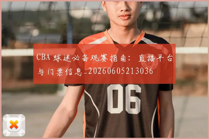 CBA 球迷必备观赛指南:直播平台与门票信息_20260605213036