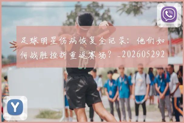 足球明星伤病恢复全记录:他们如何战胜挫折重返赛场?_20260529200812