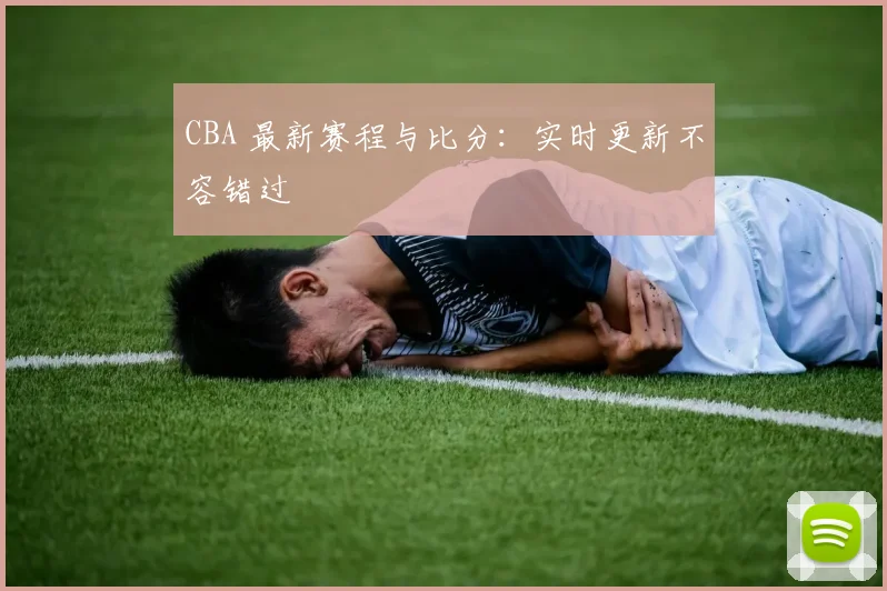 CBA 最新赛程与比分:实时更新不容错过