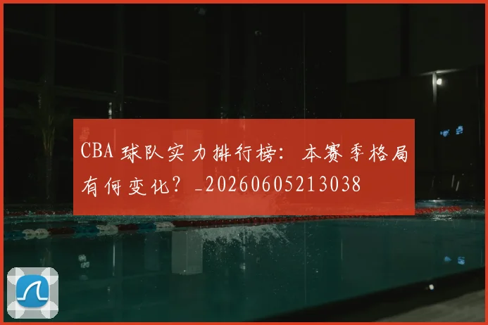 CBA 球队实力排行榜:本赛季格局有何变化?_20260605213038