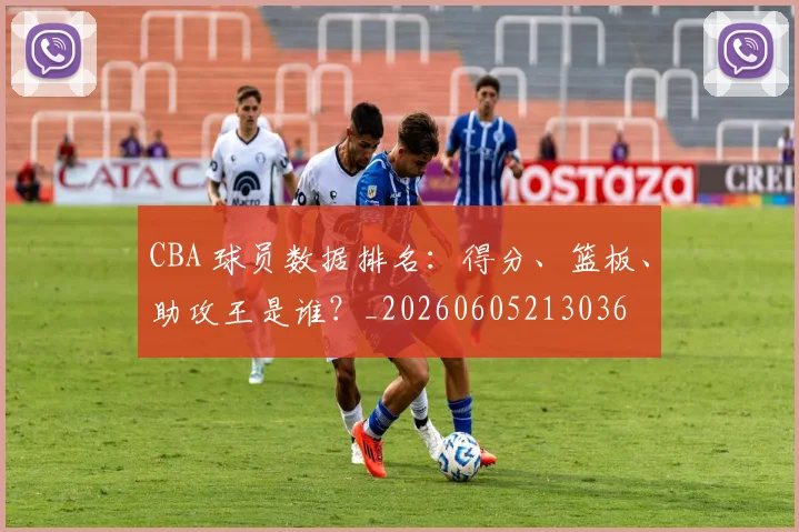 CBA 球员数据排名:得分、篮板、助攻王是谁?_20260605213036