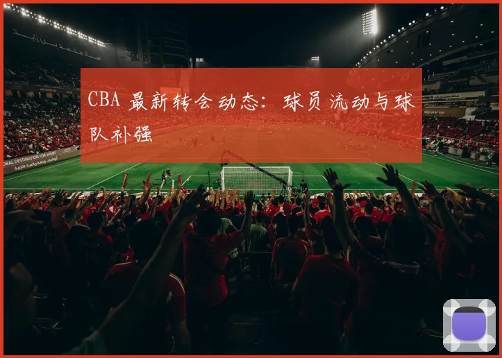 CBA 最新转会动态:球员流动与球队补强
