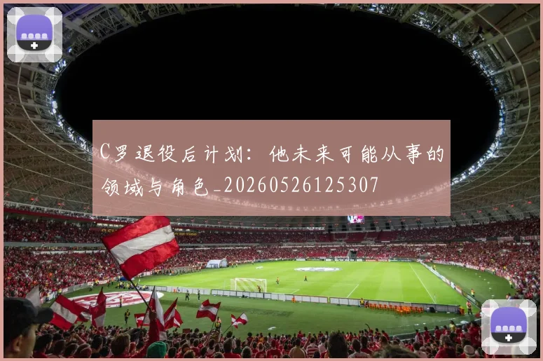 C罗退役后计划：他未来可能从事的领域与角色_20260526125307
